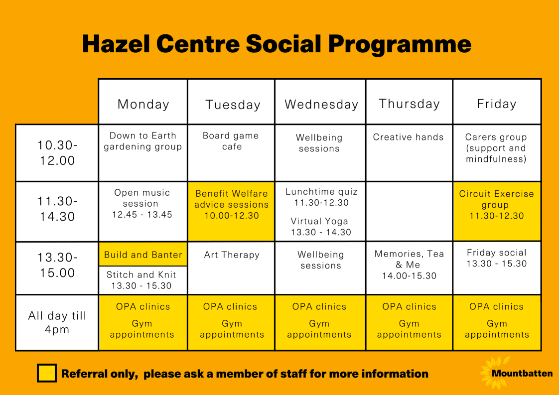 Hazel Centre social programme.  Monday. 10.30am till 12pm: Down to Earth Gardening Group. 12.45pm - till1.45pm: Open Music Session. 1.30pm till 3pm: Build and Banter (Referral only). 1.30pm till 3.30pm: Stitch and Knit. All day until 4pm: OPA clinics